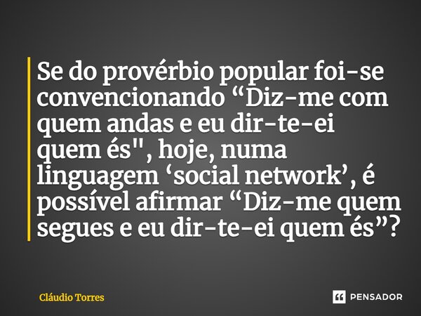 ⁠Se do provérbio popular foi-se convencionando “Diz-me com quem andas e eu dir-te-ei quem és", hoje, numa linguagem ‘social network’, é possível afirmar “D... Frase de Claudio Torres.