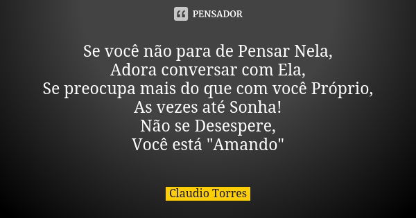 Se você não para de Pensar Nela, Adora conversar com Ela, Se preocupa mais do que com você Próprio, As vezes até Sonha! Não se Desespere, Você está "Amando... Frase de Claudio Torres.