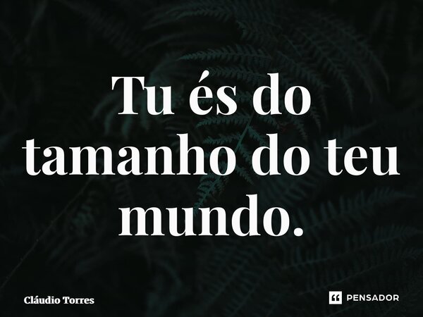 ⁠Tu és do tamanho do teu mundo.... Frase de Claudio Torres.