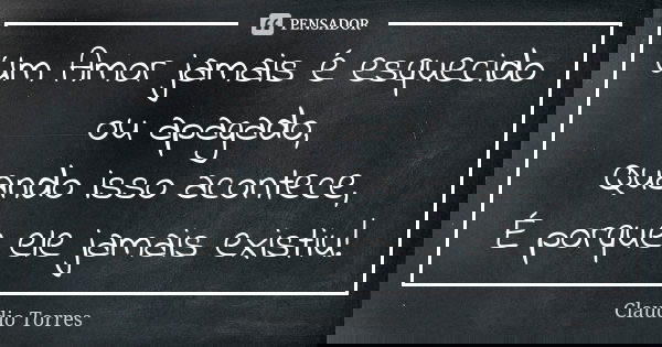 Um Amor jamais é esquecido ou apagado, Quando isso acontece, É porque ele jamais existiu!... Frase de Claudio Torres.
