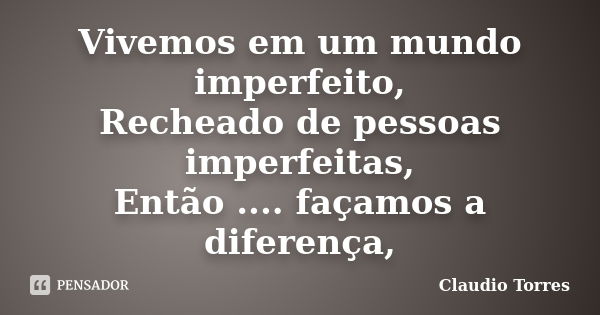 Vivemos em um mundo imperfeito, Recheado de pessoas imperfeitas, Então .... façamos a diferença,... Frase de Claudio Torres.