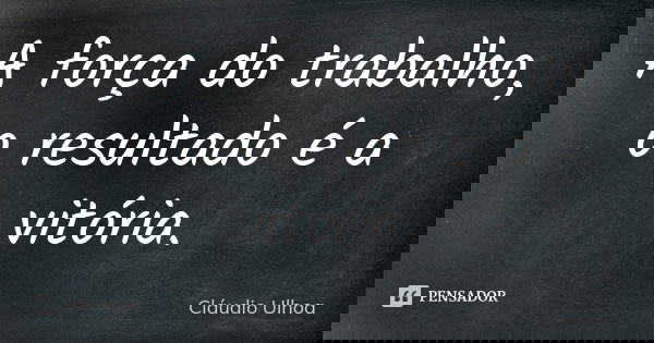 A força do trabalho, o resultado é a vitória.... Frase de Cláudio Ulhoa.