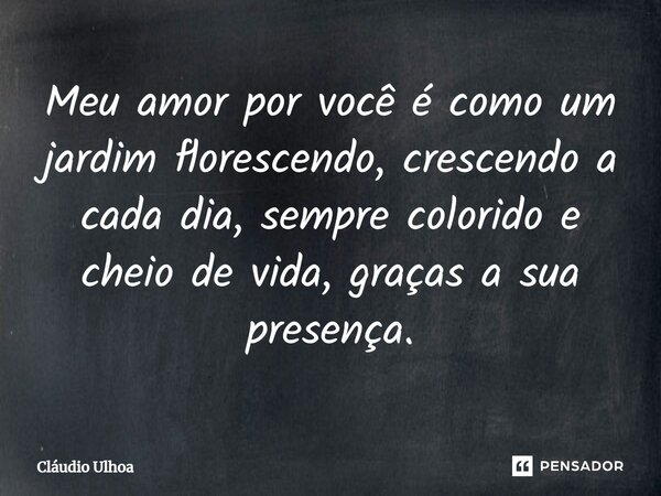 ⁠Meu amor por você é como um jardim florescendo, crescendo a cada dia, sempre colorido e cheio de vida, graças a sua presença.... Frase de Cláudio Ulhoa.