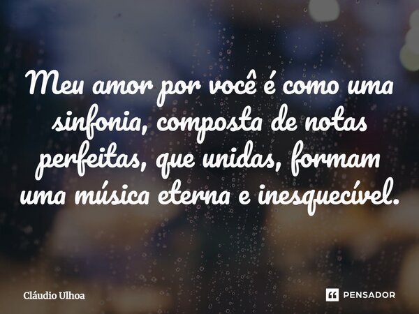 Meu amor por você é como uma sinfonia, composta de notas perfeitas, que unidas, formam uma música eterna e inesquecível.... Frase de Cláudio Ulhoa.