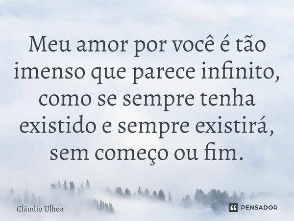 Meu amor por você é tão imenso que parece infinito, como se sempre tenha existido e sempre existirá, sem começo ou fim.... Frase de Cláudio Ulhoa.