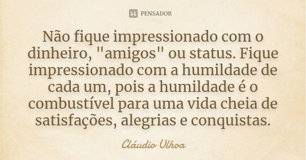 Não fique impressionado com o dinheiro, "amigos" ou status. Fique impressionado com a humildade de cada um, pois a humildade é o combustível para uma ... Frase de Cláudio Ulhoa.