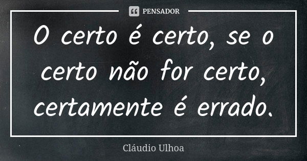 O certo é certo, se o certo não for certo, certamente é errado.... Frase de Cláudio Ulhoa.