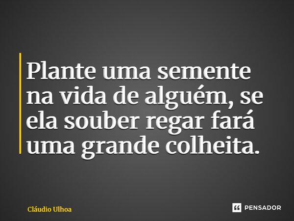 ⁠Plante uma semente na vida de alguém, se ela souber regar fará uma grande colheita.... Frase de Cláudio Ulhoa.