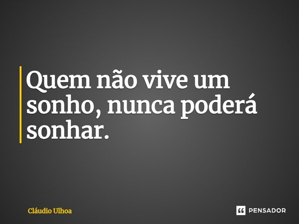 ⁠Quem não vive um sonho, nunca poderá sonhar.... Frase de Cláudio Ulhoa.
