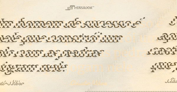 Um homem de sucesso é aquele que constrói um castelo com as pedras que jogam nele.... Frase de Cláudio Ulhoa.