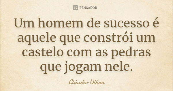 Um homem de sucesso é aquele que constrói um castelo com as pedras que jogam nele.... Frase de Cláudio Ulhoa.