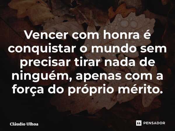 ⁠Vencer com honra é conquistar o mundo sem precisar tirar nada de ninguém, apenas com a força do próprio mérito.... Frase de Cláudio Ulhoa.