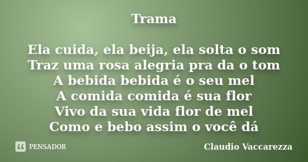 Trama Ela cuida, ela beija, ela solta o som Traz uma rosa alegria pra da o tom A bebida bebida é o seu mel A comida comida é sua flor Vivo da sua vida flor de m... Frase de Claudio Vaccarezza.