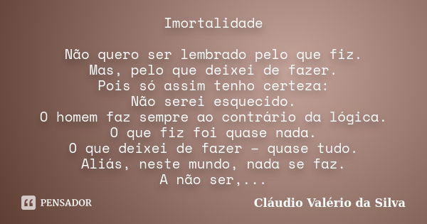 Imortalidade Não quero ser lembrado pelo que fiz. Mas, pelo que deixei de fazer. Pois só assim tenho certeza: Não serei esquecido. O homem faz sempre ao contrár... Frase de Cláudio Valério da Silva.