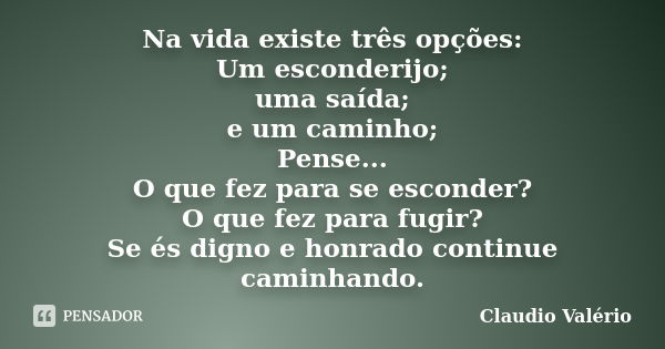 Na vida existe três opções: Um esconderijo; uma saída; e um caminho; Pense... O que fez para se esconder? O que fez para fugir? Se és digno e honrado continue c... Frase de Claudio Valério.