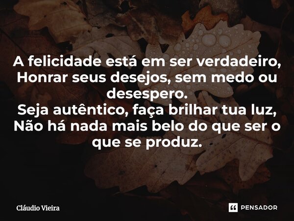 ⁠A felicidade está em ser verdadeiro, Honrar seus desejos, sem medo ou desespero. Seja autêntico, faça brilhar tua luz, Não há nada mais belo do que ser o que s... Frase de Cláudio Vieira.