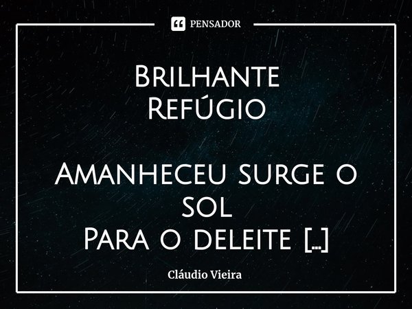 ⁠Brilhante Refúgio Amanheceu surge o sol
Para o deleite
De toda a humanidade
O remédio para todos os males
O senhor da vida
O aquecedor do mundo
O quente, o bel... Frase de Cláudio Vieira.