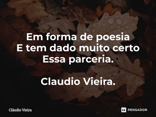 ⁠Em forma de poesia E tem dado muito certo Essa parceria. Claudio Vieira.... Frase de Cláudio Vieira.