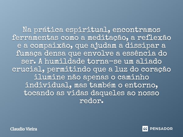 ⁠Na prática espiritual, encontramos ferramentas como a meditação, a reflexão e a compaixão, que ajudam a dissipar a fumaça densa que envolve a essência do ser. ... Frase de Claudio Vieira.