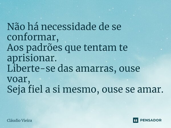 ⁠Não há necessidade de se conformar, Aos padrões que tentam te aprisionar. Liberte-se das amarras, ouse voar, Seja fiel a si mesmo, ouse se amar.... Frase de Cláudio Vieira.