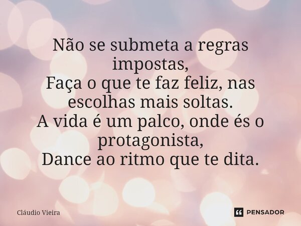 ⁠Não se submeta a regras impostas, Faça o que te faz feliz, nas escolhas mais soltas. A vida é um palco, onde és o protagonista, Dance ao ritmo que te dita.... Frase de Cláudio Vieira.
