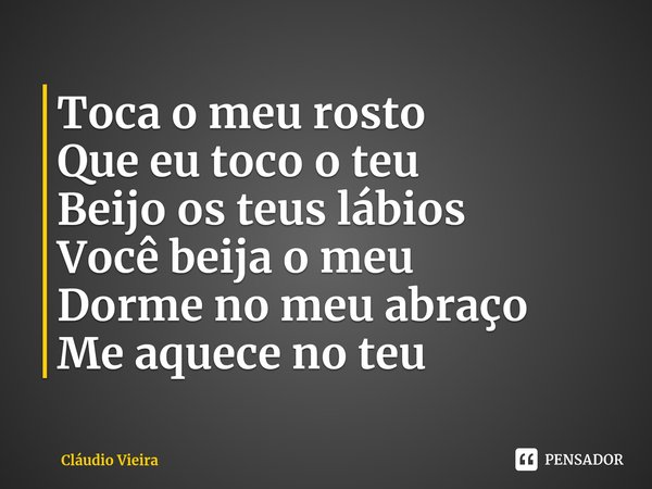 ⁠Toca o meu rosto
Que eu toco o teu
Beijo os teus lábios
Você beija o meu
Dorme no meu abraço
Me aquece no teu... Frase de Cláudio Vieira.