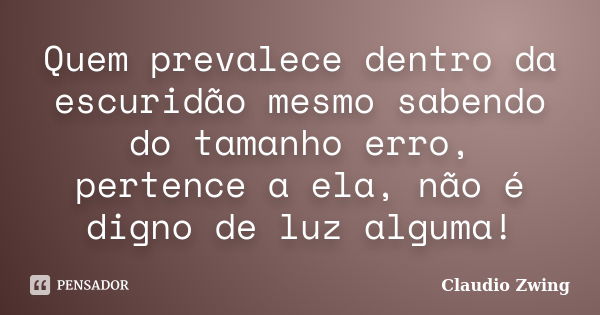 Quem prevalece dentro da escuridão mesmo sabendo do tamanho erro, pertence a ela, não é digno de luz alguma!... Frase de Claudio Zwing.