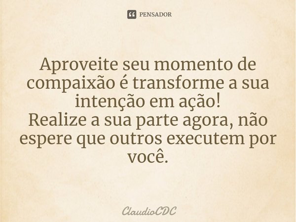 ⁠Aproveite seu momento de compaixão é transforme a sua intenção em ação!
Realize a sua parte agora, não espere que outros executem por você.... Frase de ClaudioCDC.