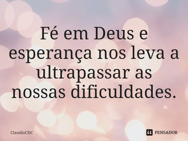 ⁠Fé em Deus e esperança nos leva a ultrapassar as nossas dificuldades.... Frase de ClaudioCDC.