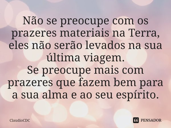 ⁠Não se preocupe com os prazeres materiais na Terra, eles não serão levados na sua última viagem.
Se preocupe mais com prazeres que fazem bem para a sua alma e ... Frase de ClaudioCDC.