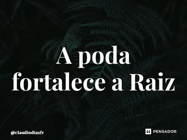 ⁠A poda fortalece a Raiz... Frase de claudiodiasfr.