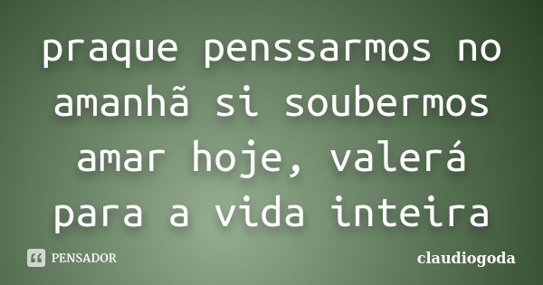 praque penssarmos no amanhã si soubermos amar hoje, valerá para a vida inteira... Frase de claudiogoda.