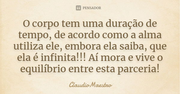 O corpo tem uma duração de tempo, de acordo como a alma utiliza ele, embora ela saiba, que ela é infinita!!! Aí mora e vive o equilíbrio entre esta parceria!... Frase de ClaudioMaestro.