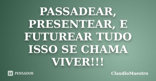 PASSADEAR, PRESENTEAR, E FUTUREAR TUDO ISSO SE CHAMA VIVER!!!... Frase de ClaudioMaestro.