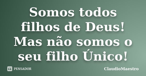 Somos todos filhos de Deus! Mas não somos o seu filho Único!... Frase de ClaudioMaestro.