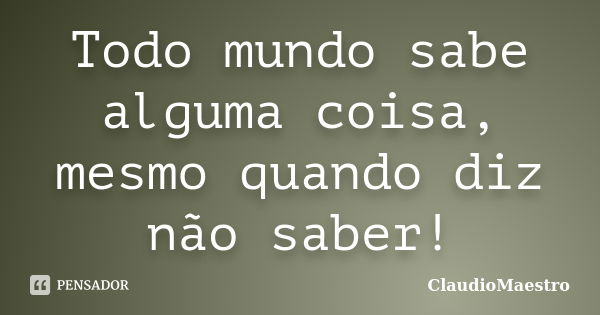 Todo mundo sabe alguma coisa, mesmo quando diz não saber!... Frase de ClaudioMaestro.