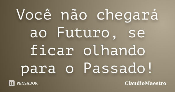 Você não chegará ao Futuro, se ficar olhando para o Passado!... Frase de ClaudioMaestro.