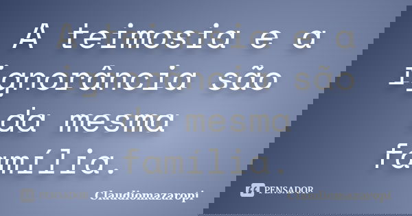 A teimosia e a ignorância são da mesma família.... Frase de Claudiomazaropi.