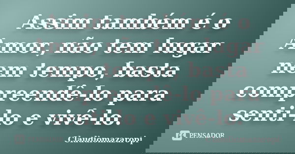 Assim também é o Amor, não tem lugar nem tempo, basta compreendê-lo para senti-lo e vivê-lo.... Frase de Claudiomazaropi.