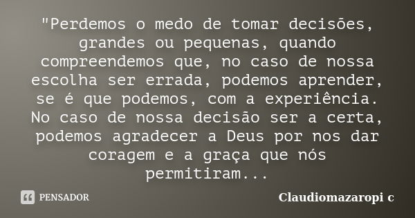 "Perdemos o medo de tomar decisões, grandes ou pequenas, quando compreendemos que, no caso de nossa escolha ser errada, podemos aprender, se é que podemos,... Frase de Claudiomazaropi c.