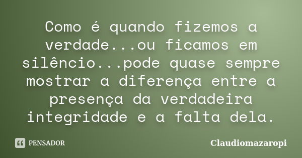 Como é quando fizemos a verdade...ou ficamos em silêncio...pode quase sempre mostrar a diferença entre a presença da verdadeira integridade e a falta dela.... Frase de ClaudioMazaropi.