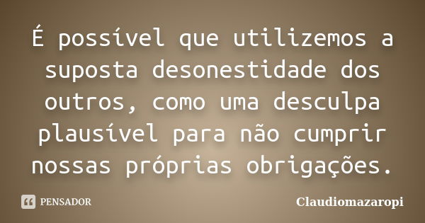 É possível que utilizemos a suposta desonestidade dos outros, como uma desculpa plausível para não cumprir nossas próprias obrigações.... Frase de CláudioMazaropi.