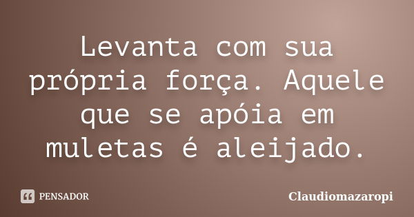 Levanta com sua própria força. Aquele que se apóia em muletas é aleijado.... Frase de Claudiomazaropi.