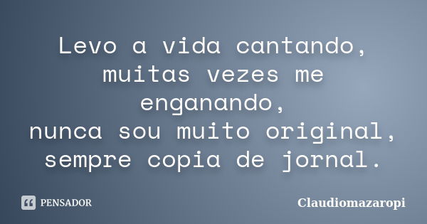 Levo a vida cantando, muitas vezes me enganando, nunca sou muito original, sempre copia de jornal.... Frase de Claudiomazaropi.