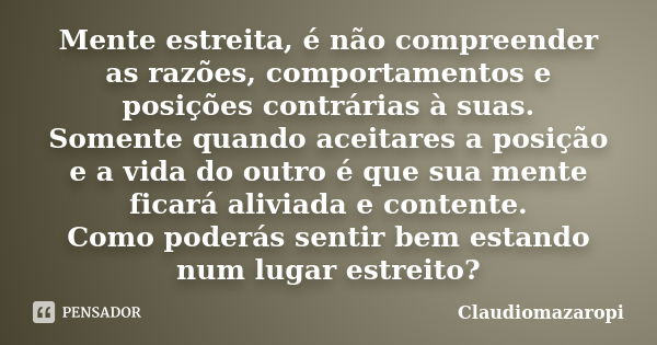 Mente estreita, é não compreender as razões, comportamentos e posições contrárias à suas. Somente quando aceitares a posição e a vida do outro é que sua mente f... Frase de Claudiomazaropi.