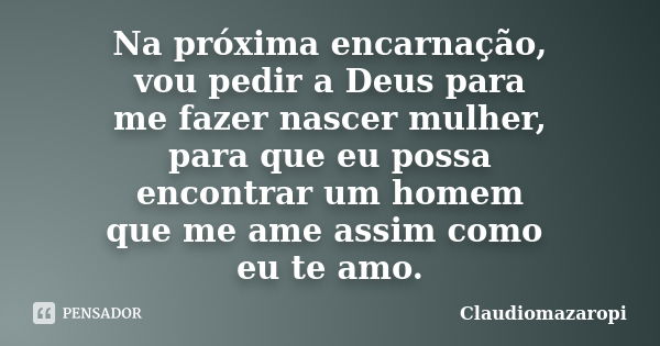 Na próxima encarnação, vou pedir a Deus para me fazer nascer mulher, para que eu possa encontrar um homem que me ame assim como eu te amo.... Frase de Claudiomazaropi.