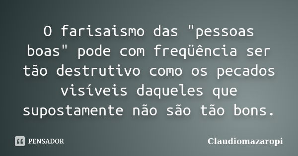 O farisaismo das "pessoas boas" pode com freqüência ser tão destrutivo como os pecados visíveis daqueles que supostamente não são tão bons.... Frase de ClaudioMazaropi.