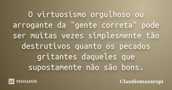 O virtuosismo orgulhoso ou arrogante da "gente correta" pode ser muitas vezes simplesmente tão destrutivos quanto os pecados gritantes daqueles que su... Frase de ClaudioMazaropi.