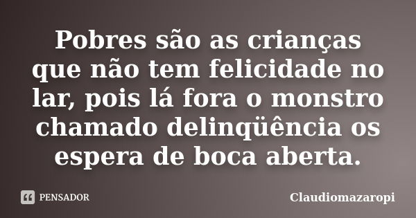 Pobres são as crianças que não tem felicidade no lar, pois lá fora o monstro chamado delinqüência os espera de boca aberta.... Frase de ClaudioMazaropi.