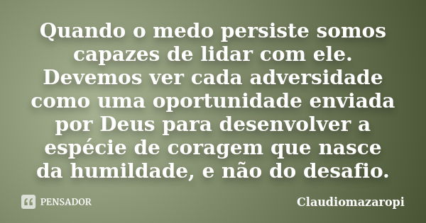 Quando o medo persiste somos capazes de lidar com ele. Devemos ver cada adversidade como uma oportunidade enviada por Deus para desenvolver a espécie de coragem... Frase de ClaudioMazaropi.